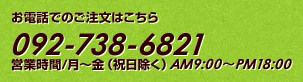 お電話でのご注文はこちら　092-738-6821　営業時間/月～金(祝日除く)　AM9:00～PM18:00