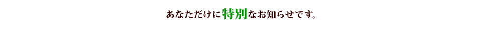 あなただけに特別なお知らせです。