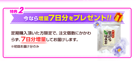 特典2　今なら増量7日分をプレゼント!!　定期購入頂いた方限定で、注文個数にかかわらず、7日分増量してお届けします。　※初回お届け分のみ