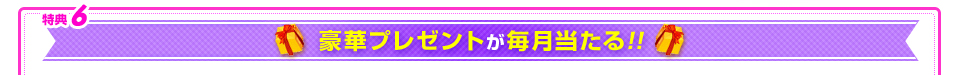 特典6 豪華プレゼントが毎月当たる!!