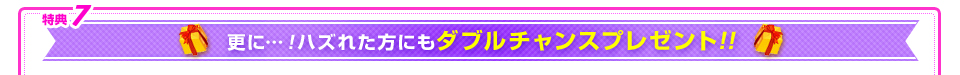 更に…！ハズれた方にもダブルチャンスプレゼント!!