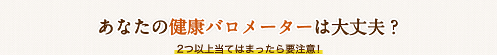 あなたの健康バロメーターは大丈夫?