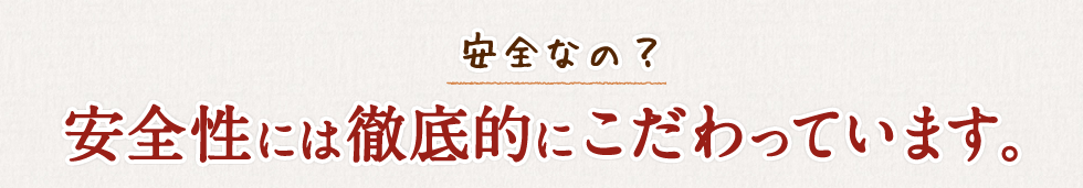 安全なの？安全性には徹底的にこだわっています。