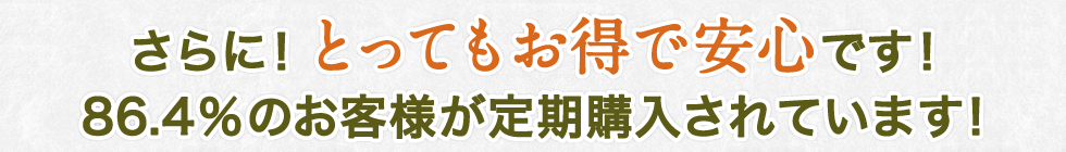 さらに！とってもお得で安心です！86.4％のお客様が定期購入されています！