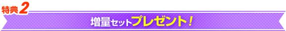特典2 増量セットプレゼント！