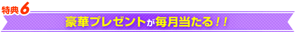 特典6 豪華プレゼントが毎月当たる！！